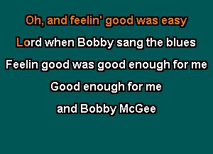 Oh, and feelin' good was easy
Lord when Bobby sang the blues
Feelin good was good enough for me
Good enough for me

and Bobby McGee