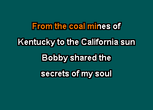 From the coal mines of

Kentucky to the California sun

Bobby shared the

secrets of my soul