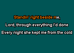 Standin' right beside me,

Lord, through everything I'd done

Every night she kept me from the cold