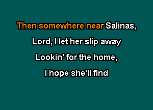 Then somewhere near Salinas,

Lord, I let her slip away
Lookin' for the home,

lhope she'll f'Ind