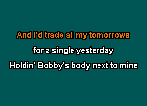 And I'd trade all my tomorrows

for a single yesterday

Holdin' Bobby's body next to mine