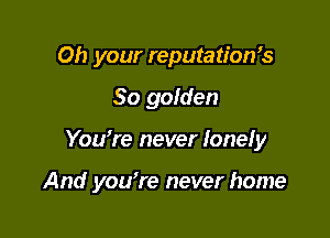 Oh your reputation's
So golden

YoWre never lonely

And you're never home