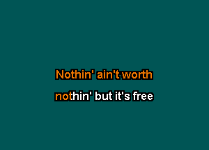 Nothin' ain't worth

nothin' but it's free