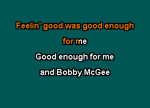 Feelin' good was good enough

for me

Good enough for me
and Bobby McGee