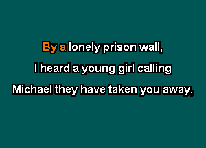 By a lonely prison wall,

I heard a young girl calling

Michael they have taken you away,