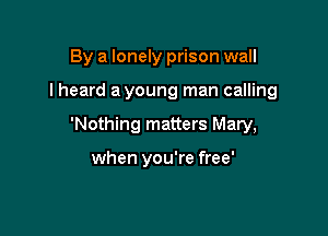 By a lonely prison wall

lheard a young man calling

'Nothing matters Mary,

when you're free'