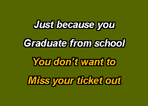 Just because you
Graduate from school

You donor want to

Miss your ticket out