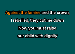 Against the famine and the crown,

I rebelled, they cut me down
Now you must raise

our child with dignity
