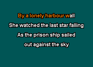 By a lonely harbour wall

She watched the last star falling

As the prison ship sailed

out against the sky