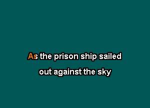 As the prison ship sailed

out against the sky