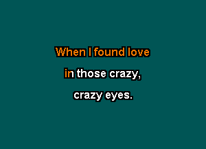 When lfound love

in those crazy,

crazy eyes.