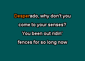 Desperado, why don't you
come to your senses?

You been out ridin'

fences for so long now