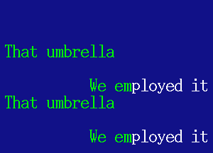That umbrella

We employed it
That umbrella

We employed it
