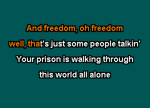 And freedom, oh freedom

well, that's just some people talkin'

Your prison is walking through

this world all alone