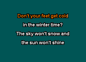 Don't your feet get cold

in the winter time?
The sky won't snow and

the sun won't shine