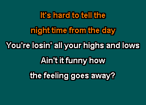 It's hard to tell the
night time from the day
You're losin' all your highs and lows

Ain't it funny how

the feeling goes away?