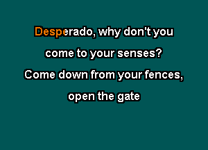 Desperado, why don't you

come to your senses?

Come down from your fences,

open the gate