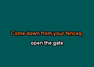 Come down from your fences,

open the gate