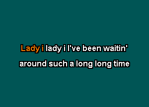 Lady i lady i I've been waitin'

around such a long long time