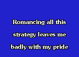 Romancing all this
strategy leaves me

badly with my pride
