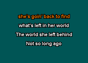 she's goin' back to fund
what's left in her world
The world she left behind

Not so long ago