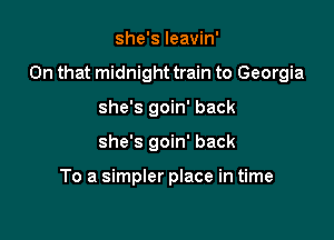 she's Ieavin'

On that midnight train to Georgia

she's goin' back
she's goin' back

To a simpler place in time