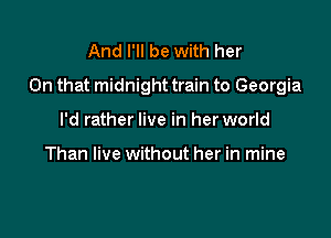 And I'll be with her

On that midnight train to Georgia

I'd rather live in her world

Than live without her in mine