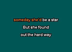 someday she'd be a star

But she found

out the hard way