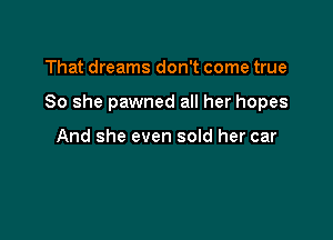 That dreams don't come true

So she pawned all her hopes

And she even sold her car