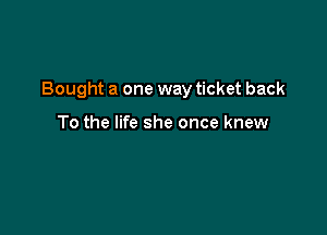 Bought a one way ticket back

To the life she once knew
