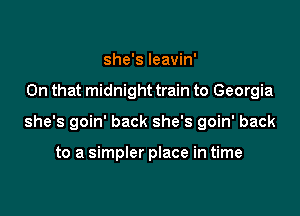 she's leavin'

On that midnight train to Georgia

she's goin' back she's goin' back

to a simpler place in time