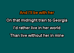 And I'll be with her
On that midnight train to Georgia

I'd rather live in her world

Than live without her in mine