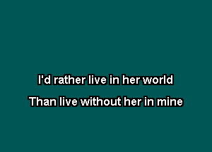 I'd rather live in her world

Than live without her in mine