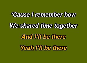 Cause I remember how

We shared time together

And I'll be there
Yeah H! be there