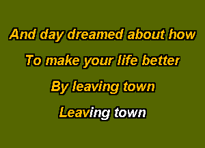 And day dreamed about how

To make your life better

By leaving town

Leaving town