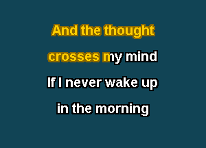 And the thought

crosses my mind

Ifl never wake up

in the morning