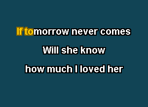 If tomorrow never comes

Will she know

how much I loved her