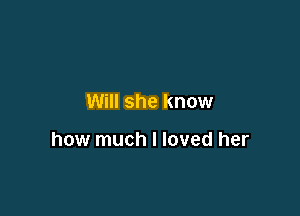 Will she know

how much I loved her