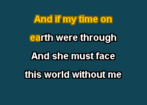 And if my time on

earth were through

And she must face

this world without me