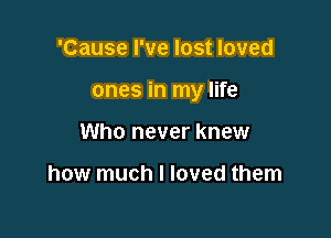 'Cause I've lost loved

ones in my life

Who never knew

how much I loved them