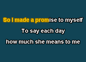 So I made a promise to myself

To say each day

how much she means to me