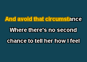 And avoid that circumstance

Where there's no second

chance to tell her how I feel