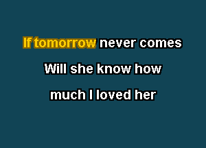 If tomorrow never comes

Will she know how

much I loved her