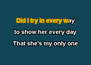 Did I try in every way

to show her every day

That she's my only one