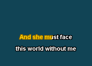 And she must face

this world without me