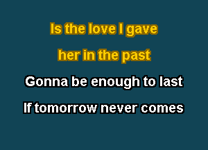 Is the love I gave

her in the past

Gonna be enough to last

If tomorrow never comes