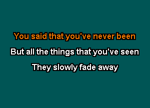 You said that you've never been

But all the things that you've seen

They slowly fade away