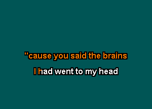 cause you said the brains

I had went to my head