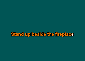 Stand up beside the fireplace