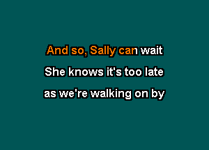 And so, Sally can wait

She knows it's too late

as we're walking on by